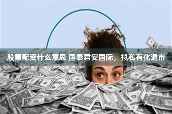 股票配资什么意思 国泰君安国际，拟私有化退市
