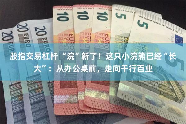 股指交易杠杆 “浣”新了！这只小浣熊已经“长大”：从办公桌前，走向千行百业