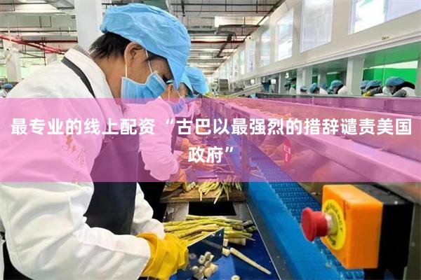 最专业的线上配资 “古巴以最强烈的措辞谴责美国政府”