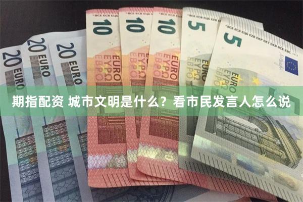 期指配资 城市文明是什么？看市民发言人怎么说