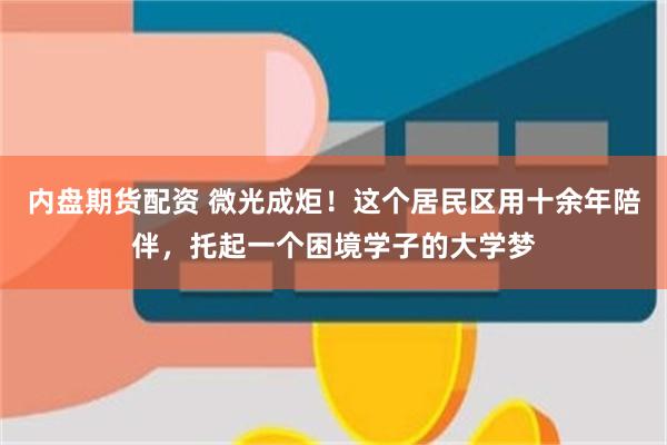 内盘期货配资 微光成炬！这个居民区用十余年陪伴，托起一个困境学子的大学梦