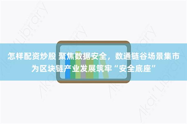 怎样配资炒股 聚焦数据安全，数通链谷场景集市为区块链产业发展筑牢“安全底座”