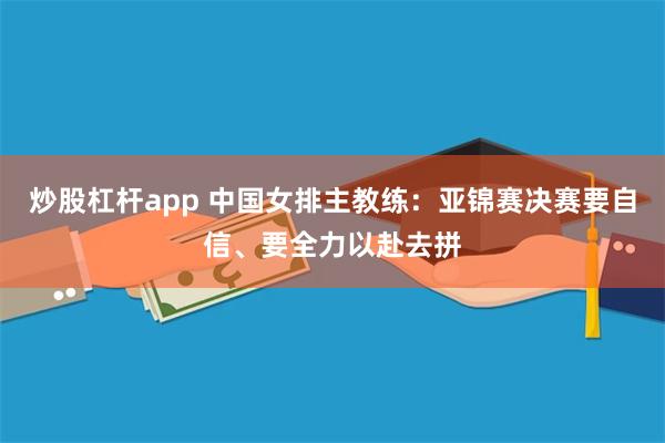 炒股杠杆app 中国女排主教练：亚锦赛决赛要自信、要全力以赴去拼