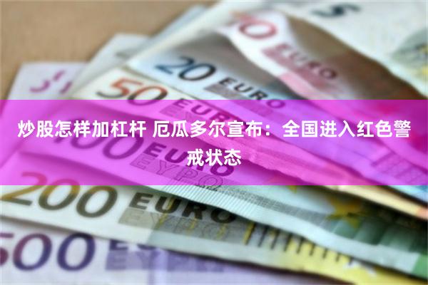 炒股怎样加杠杆 厄瓜多尔宣布：全国进入红色警戒状态