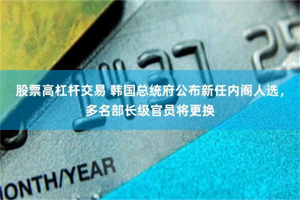 股票高杠杆交易 韩国总统府公布新任内阁人选，多名部长级官员将更换