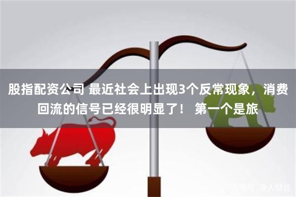 股指配资公司 最近社会上出现3个反常现象，消费回流的信号已经很明显了！ 第一个是旅