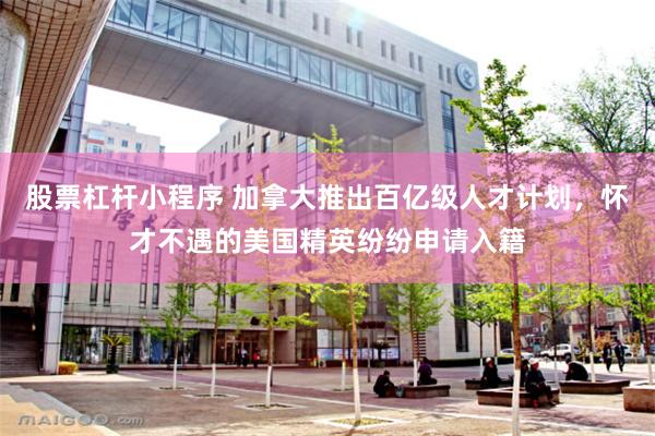 股票杠杆小程序 加拿大推出百亿级人才计划，怀才不遇的美国精英纷纷申请入籍