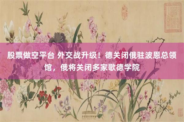 股票做空平台 外交战升级！德关闭俄驻波恩总领馆，俄将关闭多家歌德学院