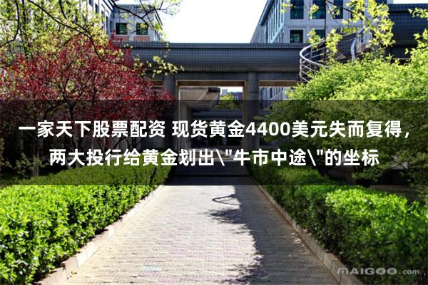 一家天下股票配资 现货黄金4400美元失而复得，两大投行给黄金划出＂牛市中途＂的坐标