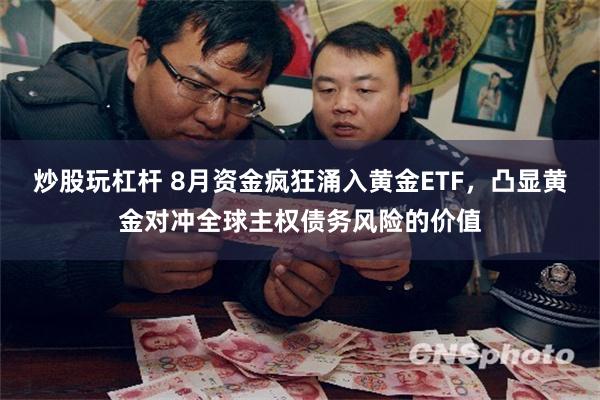 炒股玩杠杆 8月资金疯狂涌入黄金ETF，凸显黄金对冲全球主权债务风险的价值