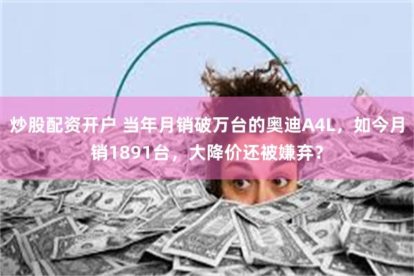 炒股配资开户 当年月销破万台的奥迪A4L，如今月销1891台，大降价还被嫌弃？