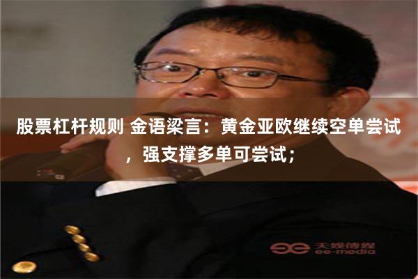股票杠杆规则 金语梁言：黄金亚欧继续空单尝试，强支撑多单可尝试；