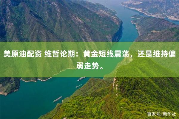 美原油配资 维哲论期：黄金短线震荡，还是维持偏弱走势。