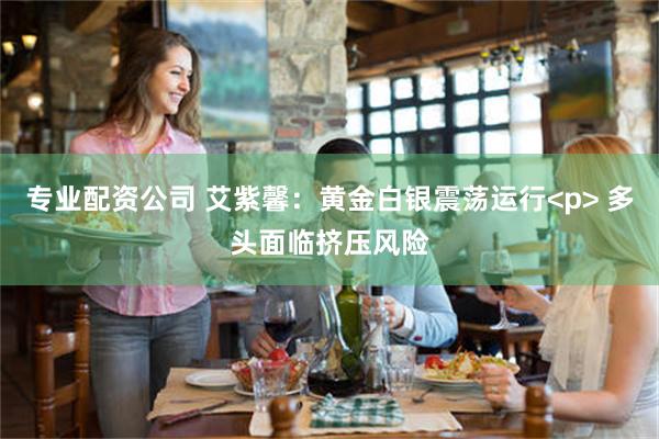 专业配资公司 艾紫馨：黄金白银震荡运行<p> 多头面临挤压风险