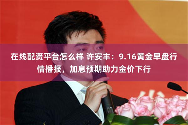 在线配资平台怎么样 许安丰：9.16黄金早盘行情播报，加息预期助力金价下行