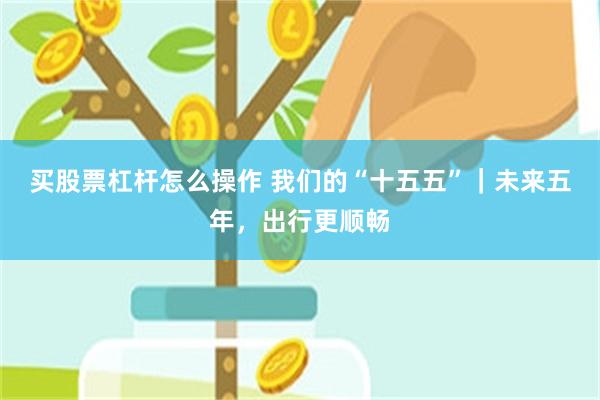 买股票杠杆怎么操作 我们的“十五五”｜未来五年，出行更顺畅