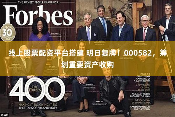 线上股票配资平台搭建 明日复牌！000582，筹划重要资产收购