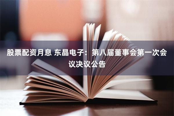 股票配资月息 东晶电子：第八届董事会第一次会议决议公告